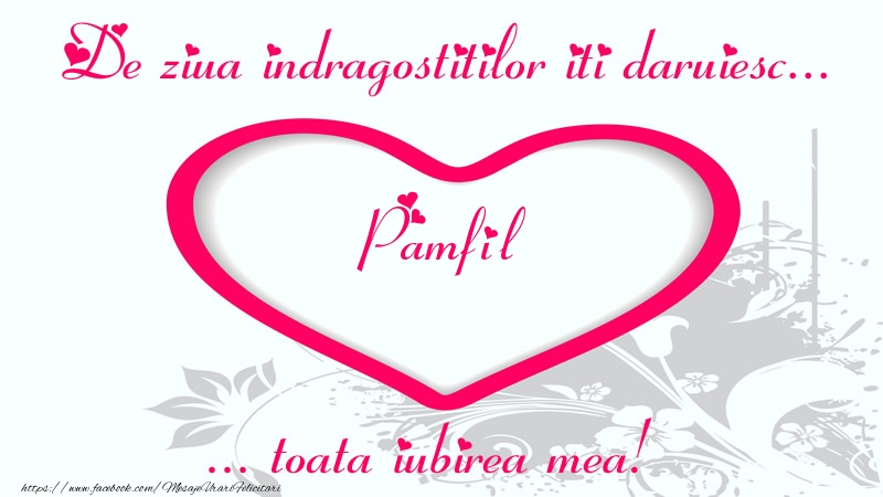 Felicitari Ziua indragostitilor - Pentru Pamfil: De ziua indragostitilor iti daruiesc toata iubirea mea!