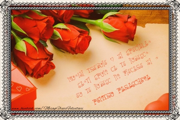 Felicitari Ziua indragostitilor - Trandafiri | Nu-mi trebuie o zi speciala, sa-ti spun ca te iubesc. Eu te iubesc in fiecare zi ! pentru Parascheva