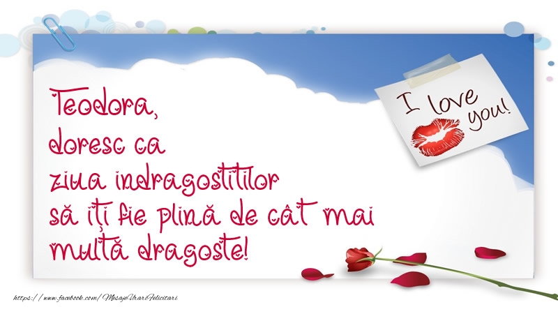 Felicitari Ziua indragostitilor - I Love You | Teodora, doresc ca ziua indragostitilor să iți fie plină de cât mai multă dragoste!