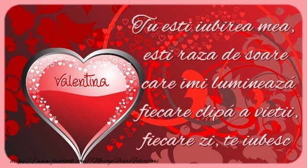 Felicitari Ziua indragostitilor - ❤️❤️❤️ Inimioare | Valentina Tu esti iubirea mea, esti raza de soare care îmi lumineazá fiecare clipá a vietii, fiecare zi, te iubesc.