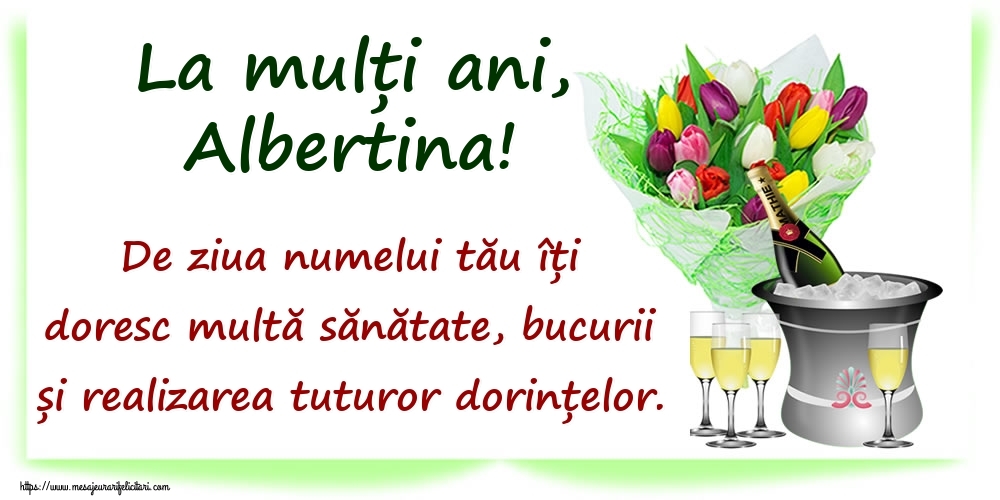 Felicitari de Ziua Numelui - La mulți ani, Albertina! De ziua numelui tău îți doresc multă sănătate, bucurii și realizarea tuturor dorințelor.