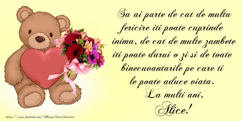 Felicitari de Ziua Numelui - Buchete De Flori & Ursuleti | Sa ai parte de cat de multa fericire iti poate cuprinde inima, de cat de multe zambete iti poate darui o zi si de toate binecuvantarile pe care ti le poate aduce viata. La multi ani, Alice!