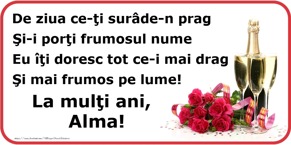 Felicitari de Ziua Numelui - Poezie de ziua numelui: De ziua ce-ţi surâde-n prag / Şi-i porţi frumosul nume / Eu îţi doresc tot ce-i mai drag / Şi mai frumos pe lume! La mulţi ani, Alma!