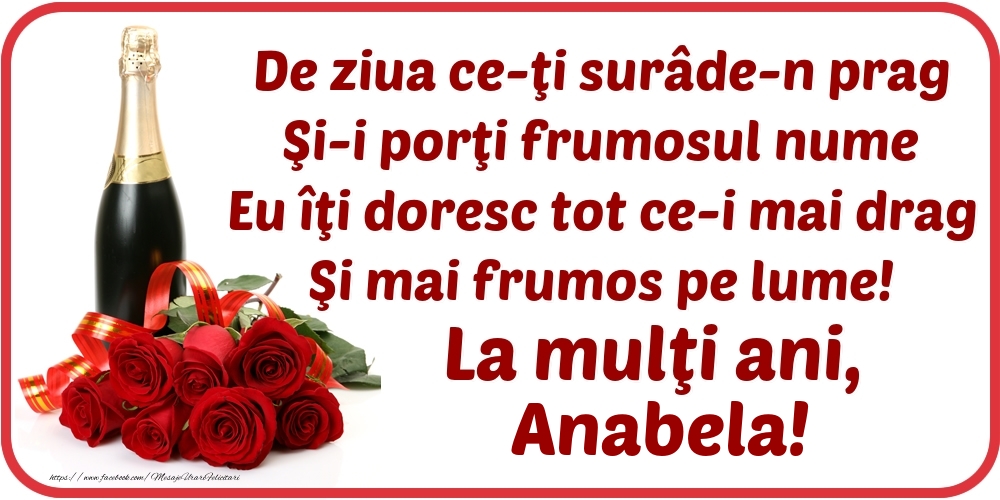 Felicitari de Ziua Numelui - Flori & Sampanie | De ziua ce-ţi surâde-n prag / Şi-i porţi frumosul nume / Eu îţi doresc tot ce-i mai drag / Şi mai frumos pe lume! La mulţi ani, Anabela!