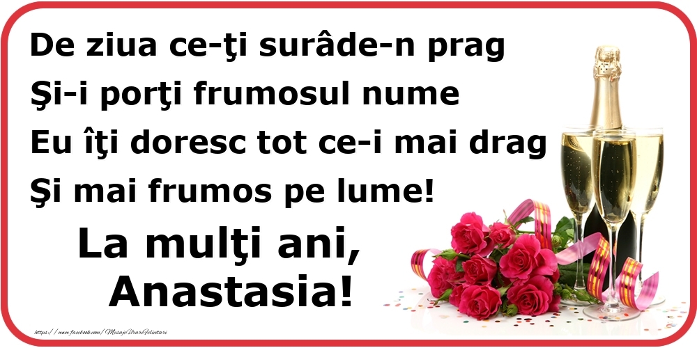 Felicitari de Ziua Numelui - Flori & Sampanie | Poezie de ziua numelui: De ziua ce-ţi surâde-n prag / Şi-i porţi frumosul nume / Eu îţi doresc tot ce-i mai drag / Şi mai frumos pe lume! La mulţi ani, Anastasia!