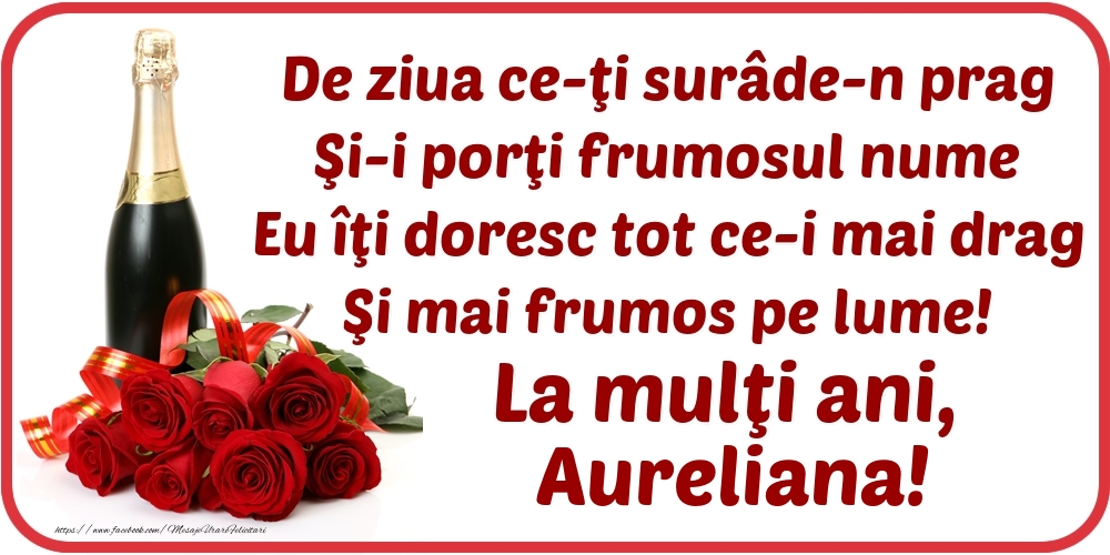 Felicitari de Ziua Numelui - De ziua ce-ţi surâde-n prag / Şi-i porţi frumosul nume / Eu îţi doresc tot ce-i mai drag / Şi mai frumos pe lume! La mulţi ani, Aureliana!