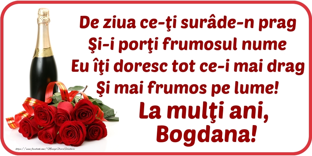  Felicitari de Ziua Numelui - Flori & Sampanie | De ziua ce-ţi surâde-n prag / Şi-i porţi frumosul nume / Eu îţi doresc tot ce-i mai drag / Şi mai frumos pe lume! La mulţi ani, Bogdana!
