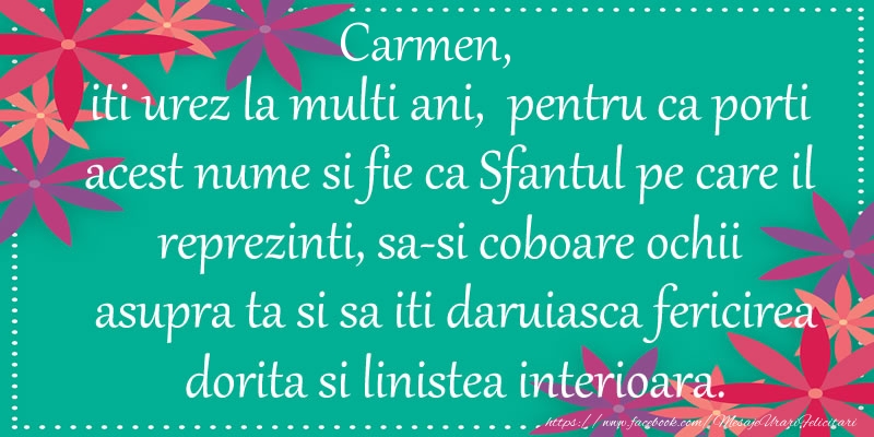 Felicitari de Ziua Numelui - Carmen, iti urez la multi ani, pentru ca porti acest nume si fie ca Sfantul pe care il reprezinti, sa-si coboare ochii asupra ta si sa iti daruiasca fericirea dorita si linistea interioara.