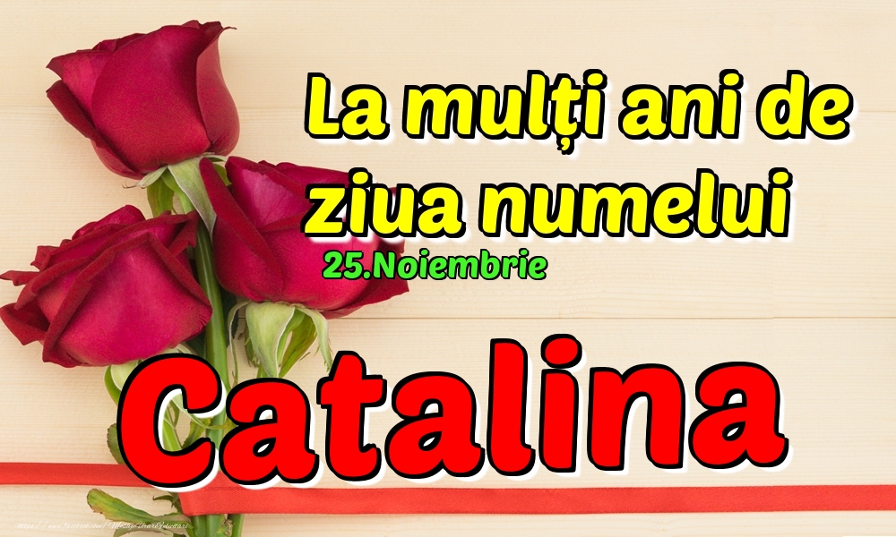 Felicitari de Ziua Numelui - Trandafiri | 25.Noiembrie - La mulți ani de ziua numelui Catalina!