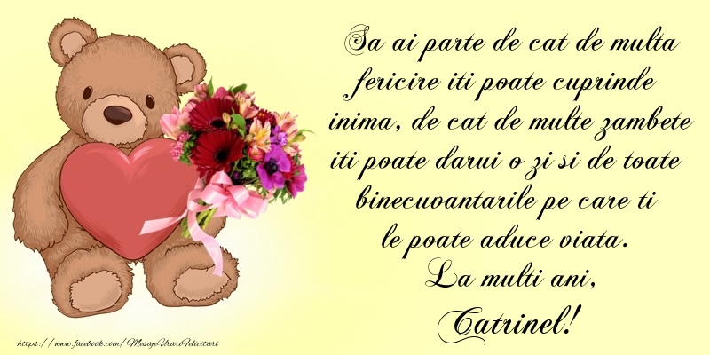 Felicitari de Ziua Numelui - Buchete De Flori & Ursuleti | Sa ai parte de cat de multa fericire iti poate cuprinde inima, de cat de multe zambete iti poate darui o zi si de toate binecuvantarile pe care ti le poate aduce viata. La multi ani, Catrinel!