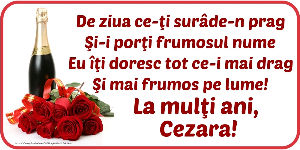 Felicitari de Ziua Numelui - De ziua ce-ţi surâde-n prag / Şi-i porţi frumosul nume / Eu îţi doresc tot ce-i mai drag / Şi mai frumos pe lume! La mulţi ani, Cezara!