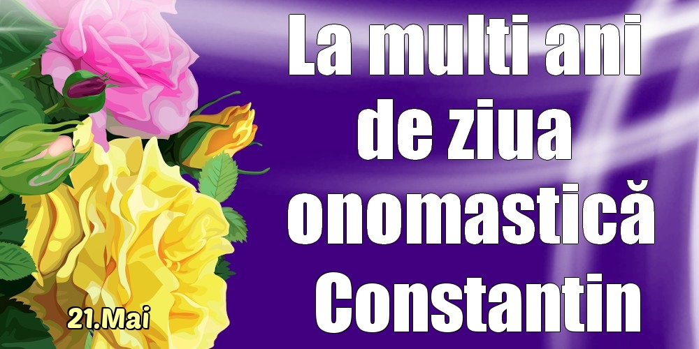 Felicitari de Ziua Numelui - Trandafiri | 21.Mai - La mulți ani de ziua onomastică Constantin!