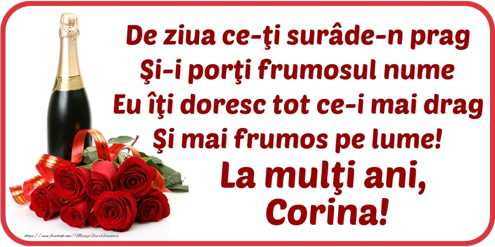 Felicitari de Ziua Numelui - De ziua ce-ţi surâde-n prag / Şi-i porţi frumosul nume / Eu îţi doresc tot ce-i mai drag / Şi mai frumos pe lume! La mulţi ani, Corina!
