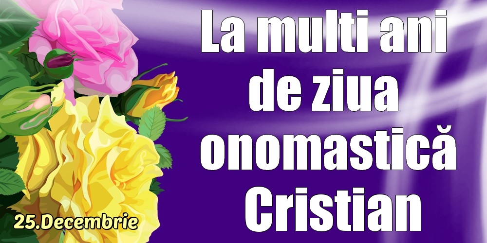  Felicitari de Ziua Numelui - Trandafiri | 25.Decembrie - La mulți ani de ziua onomastică Cristian!