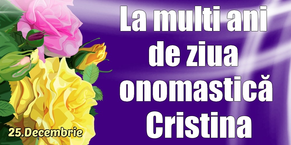 Felicitari de Ziua Numelui - Trandafiri | 25.Decembrie - La mulți ani de ziua onomastică Cristina!