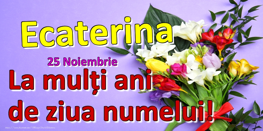 Felicitari de Ziua Numelui - Flori | 25 Noiembrie -  -  La mulți ani de ziua numelui Ecaterina!