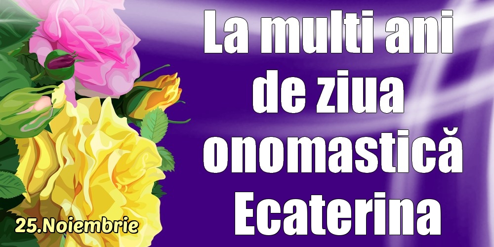 Felicitari de Ziua Numelui - Trandafiri | 25.Noiembrie - La mulți ani de ziua onomastică Ecaterina!