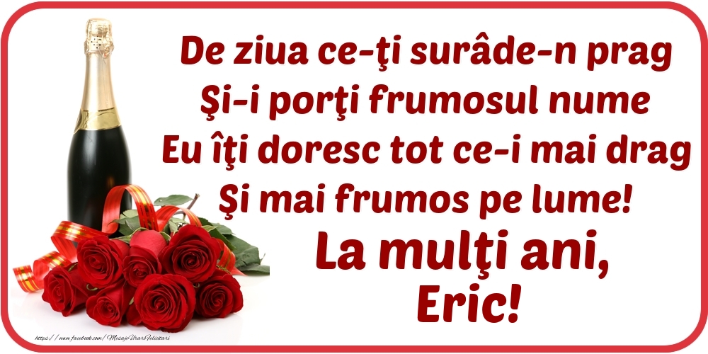 Felicitari de Ziua Numelui - Flori & Sampanie | De ziua ce-ţi surâde-n prag / Şi-i porţi frumosul nume / Eu îţi doresc tot ce-i mai drag / Şi mai frumos pe lume! La mulţi ani, Eric!