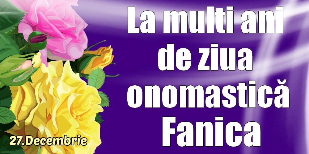 Felicitari de Ziua Numelui - Trandafiri | 27.Decembrie - La mulți ani de ziua onomastică Fanica!