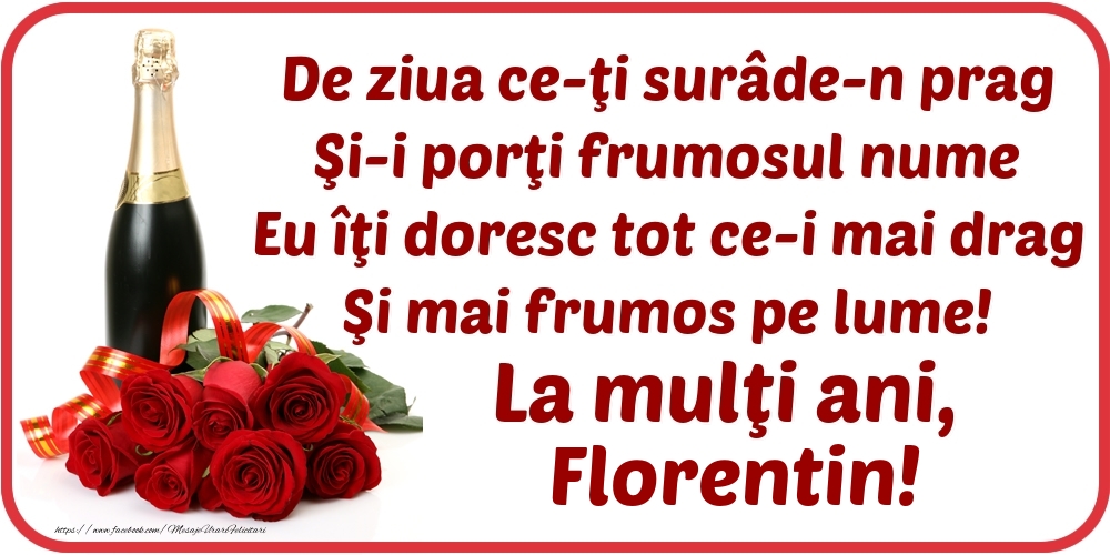 Felicitari de Ziua Numelui - Flori & Sampanie | De ziua ce-ţi surâde-n prag / Şi-i porţi frumosul nume / Eu îţi doresc tot ce-i mai drag / Şi mai frumos pe lume! La mulţi ani, Florentin!