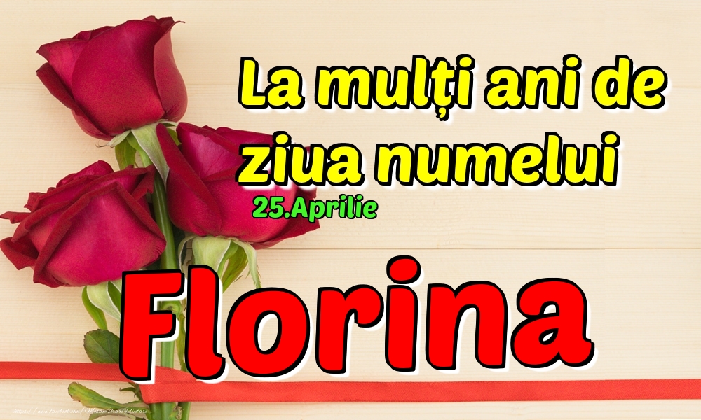Felicitari de Ziua Numelui - Trandafiri | 25.Aprilie - La mulți ani de ziua numelui Florina!