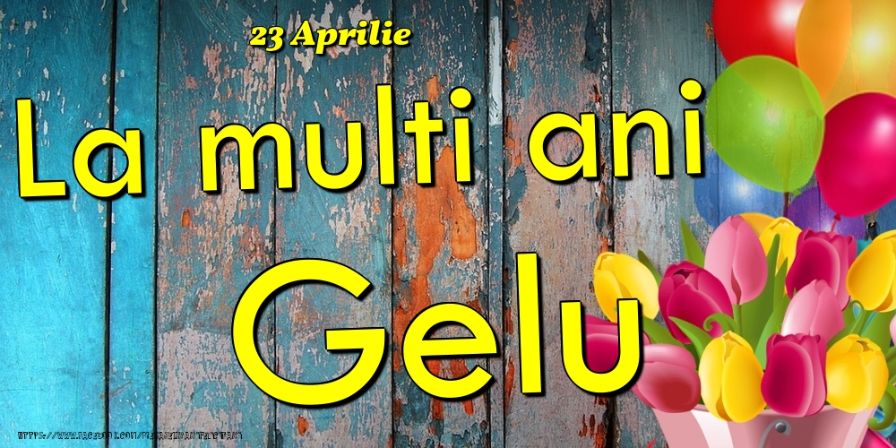 Felicitari de Ziua Numelui - Baloane & Lalele | 23 Aprilie - La multi ani Gelu!
