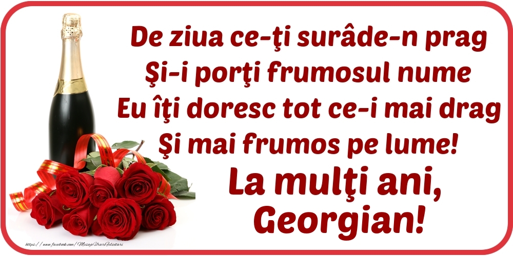 Felicitari de Ziua Numelui - De ziua ce-ţi surâde-n prag / Şi-i porţi frumosul nume / Eu îţi doresc tot ce-i mai drag / Şi mai frumos pe lume! La mulţi ani, Georgian!