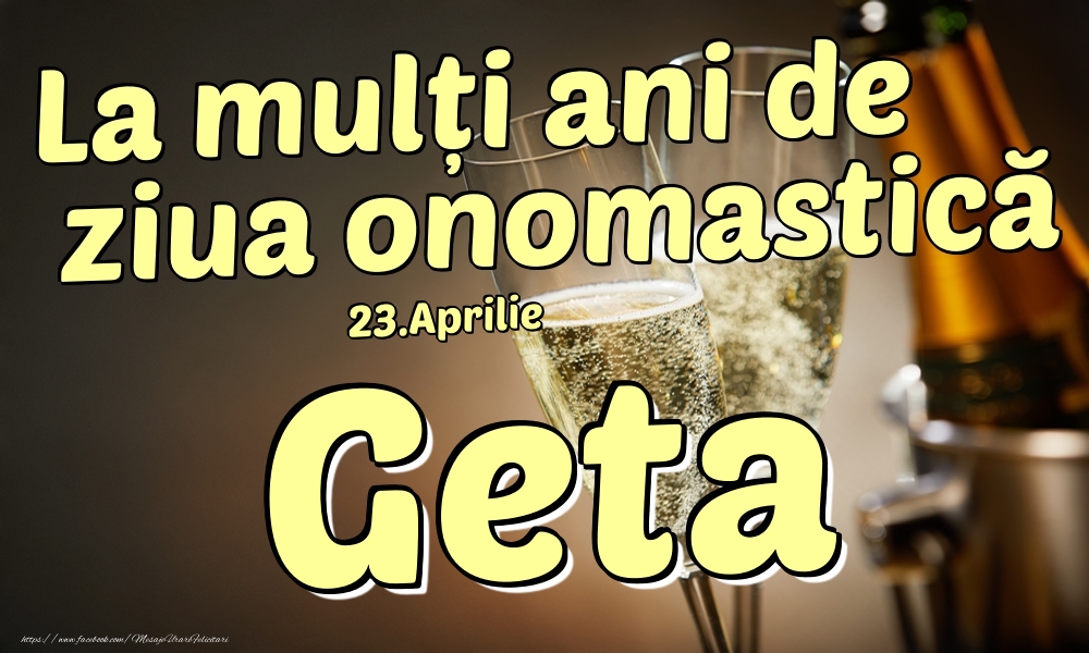 Felicitari de Ziua Numelui - Sampanie | 23.Aprilie - La mulți ani de ziua onomastică Geta!