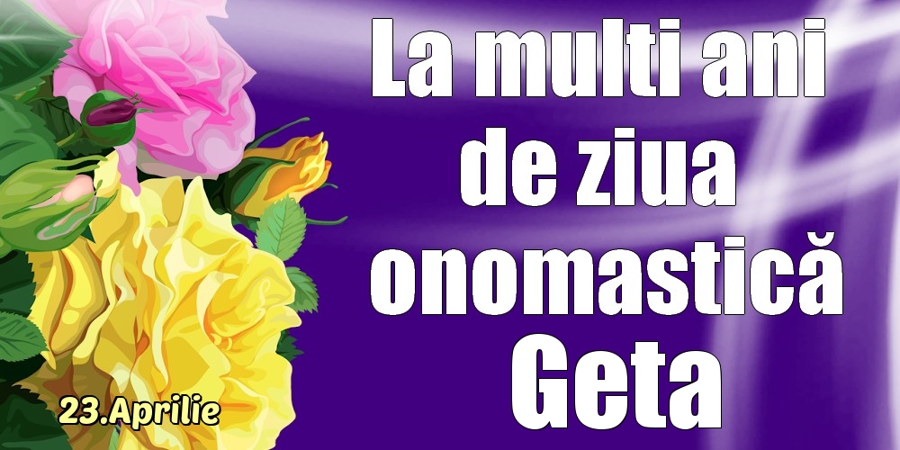 Felicitari de Ziua Numelui - 23.Aprilie - La mulți ani de ziua onomastică Geta!