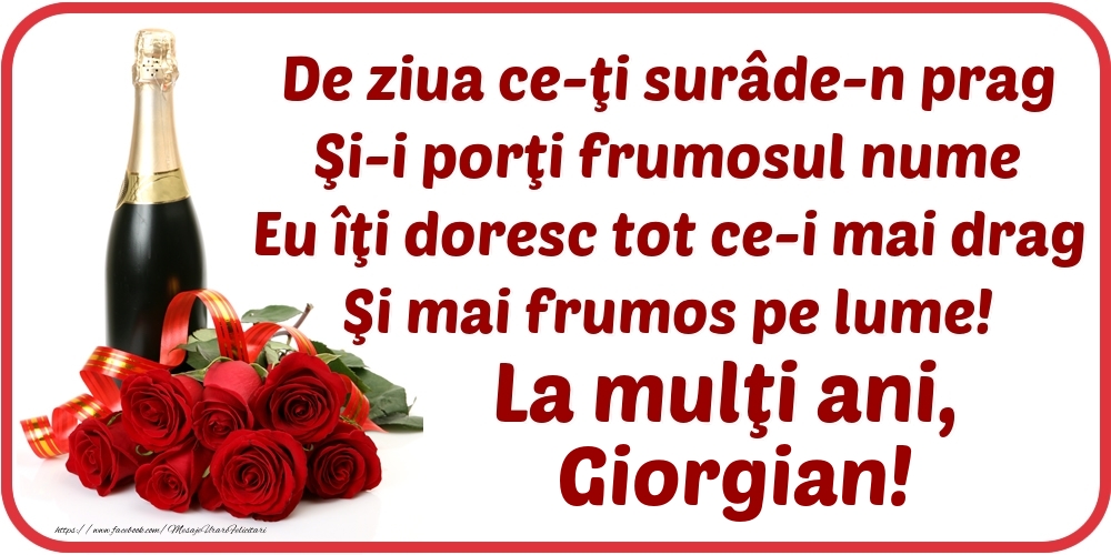 Felicitari de Ziua Numelui - Flori & Sampanie | De ziua ce-ţi surâde-n prag / Şi-i porţi frumosul nume / Eu îţi doresc tot ce-i mai drag / Şi mai frumos pe lume! La mulţi ani, Giorgian!