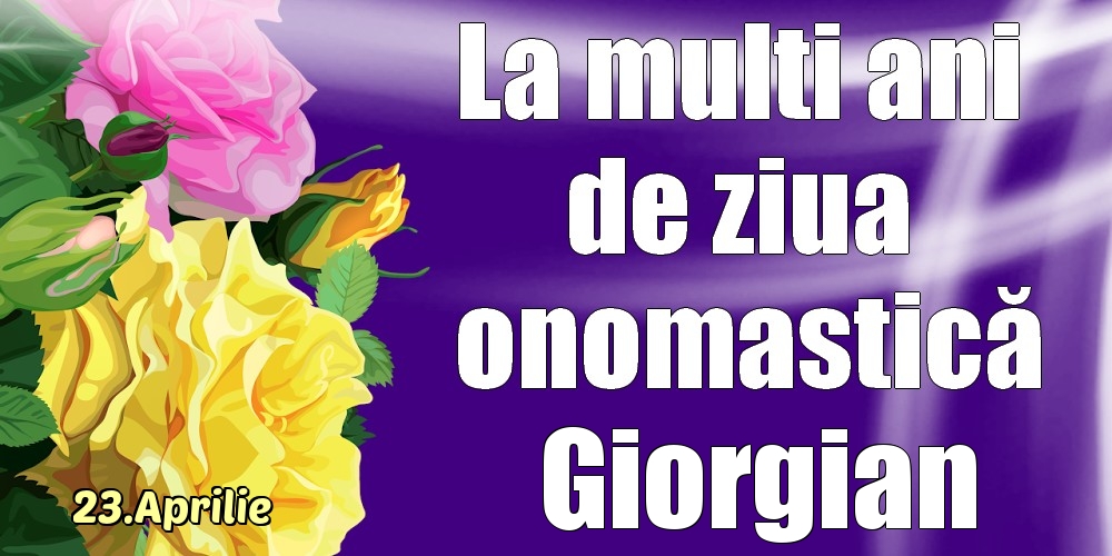 Felicitari de Ziua Numelui - Trandafiri | 23.Aprilie - La mulți ani de ziua onomastică Giorgian!