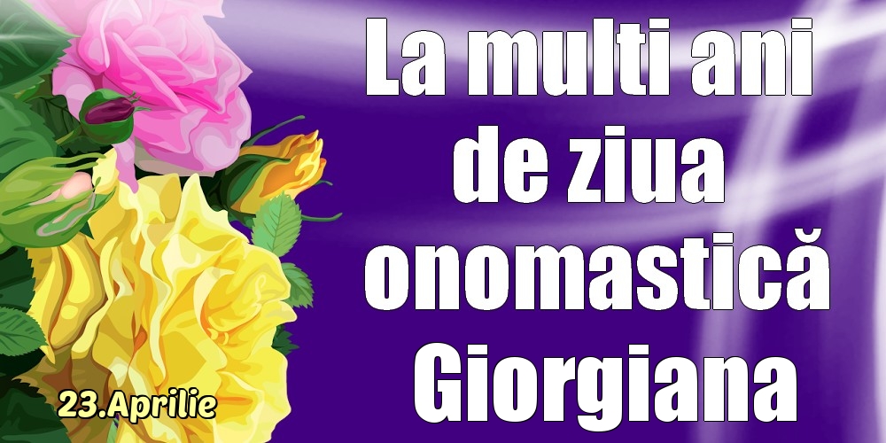  Felicitari de Ziua Numelui - Trandafiri | 23.Aprilie - La mulți ani de ziua onomastică Giorgiana!