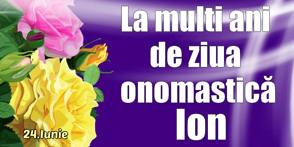  Felicitari de Ziua Numelui - Trandafiri | 24.Iunie - La mulți ani de ziua onomastică Ion!