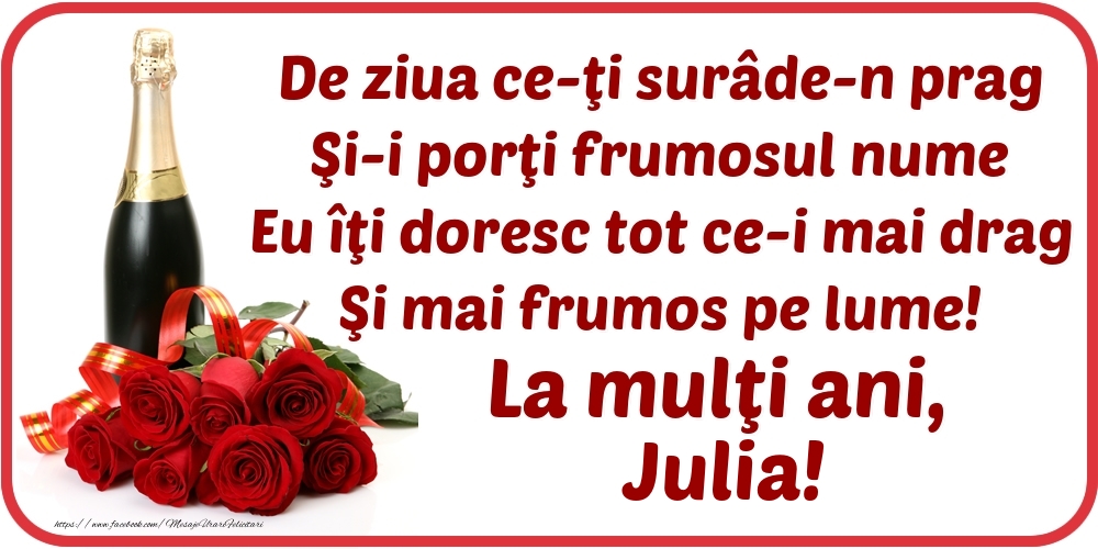 Felicitari de Ziua Numelui - De ziua ce-ţi surâde-n prag / Şi-i porţi frumosul nume / Eu îţi doresc tot ce-i mai drag / Şi mai frumos pe lume! La mulţi ani, Julia!