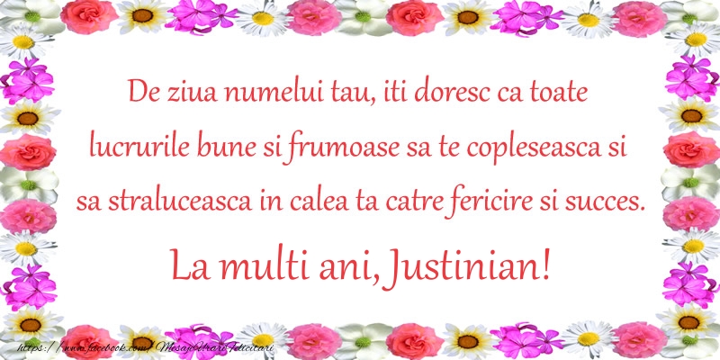 Felicitari de Ziua Numelui - Flori | De ziua numelui tau, iti doresc ca toate lucrurile bune si frumoase sa te copleseasca si sa straluceasca in calea ta catre fericire si succes. La Multi Ani Justinian!