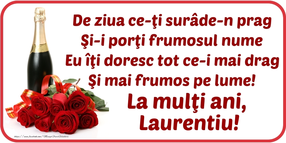 Felicitari de Ziua Numelui - Flori & Sampanie | De ziua ce-ţi surâde-n prag / Şi-i porţi frumosul nume / Eu îţi doresc tot ce-i mai drag / Şi mai frumos pe lume! La mulţi ani, Laurentiu!