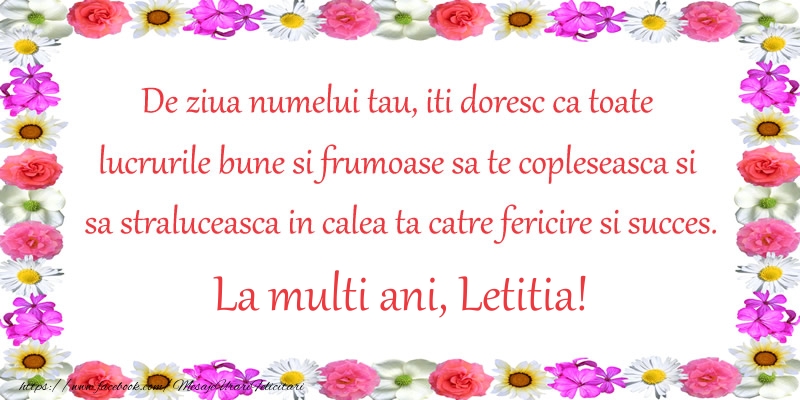 Felicitari de Ziua Numelui - Flori | De ziua numelui tau, iti doresc ca toate lucrurile bune si frumoase sa te copleseasca si sa straluceasca in calea ta catre fericire si succes. La Multi Ani Letitia!