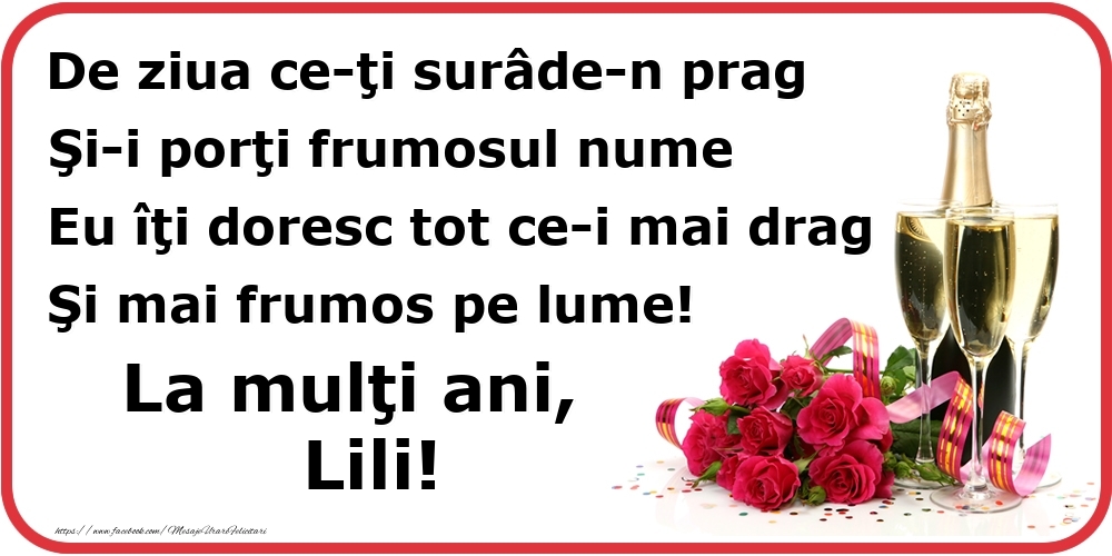 Felicitari de Ziua Numelui - Poezie de ziua numelui: De ziua ce-ţi surâde-n prag / Şi-i porţi frumosul nume / Eu îţi doresc tot ce-i mai drag / Şi mai frumos pe lume! La mulţi ani, Lili!