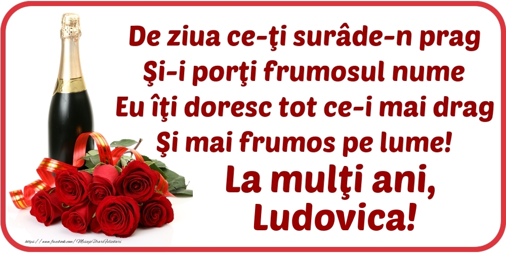 Felicitari de Ziua Numelui - Flori & Sampanie | De ziua ce-ţi surâde-n prag / Şi-i porţi frumosul nume / Eu îţi doresc tot ce-i mai drag / Şi mai frumos pe lume! La mulţi ani, Ludovica!