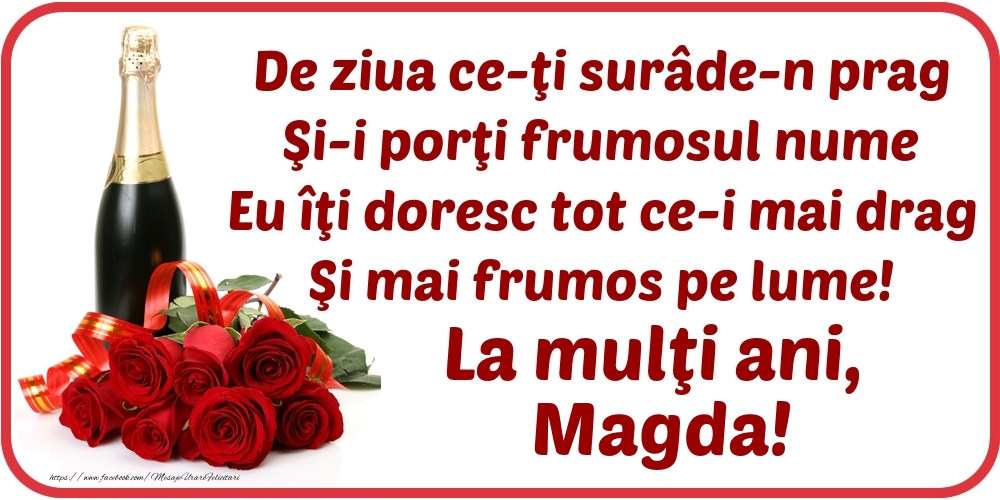 Felicitari de Ziua Numelui - Flori & Sampanie | De ziua ce-ţi surâde-n prag / Şi-i porţi frumosul nume / Eu îţi doresc tot ce-i mai drag / Şi mai frumos pe lume! La mulţi ani, Magda!