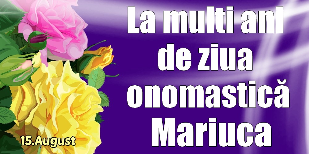 Felicitari de Ziua Numelui - Trandafiri | 15.August - La mulți ani de ziua onomastică Mariuca!
