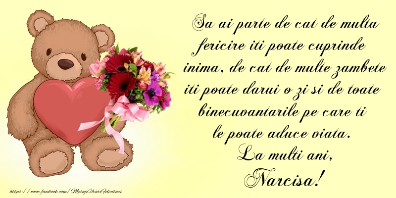 Felicitari de Ziua Numelui - Buchete De Flori & Ursuleti | Sa ai parte de cat de multa fericire iti poate cuprinde inima, de cat de multe zambete iti poate darui o zi si de toate binecuvantarile pe care ti le poate aduce viata. La multi ani, Narcisa!
