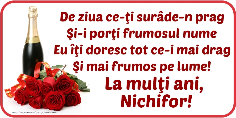 Felicitari de Ziua Numelui - Flori & Sampanie | De ziua ce-ţi surâde-n prag / Şi-i porţi frumosul nume / Eu îţi doresc tot ce-i mai drag / Şi mai frumos pe lume! La mulţi ani, Nichifor!