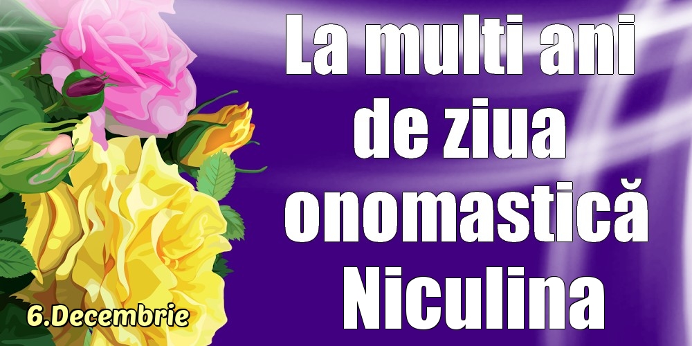Felicitari de Ziua Numelui - Trandafiri | 6.Decembrie - La mulți ani de ziua onomastică Niculina!