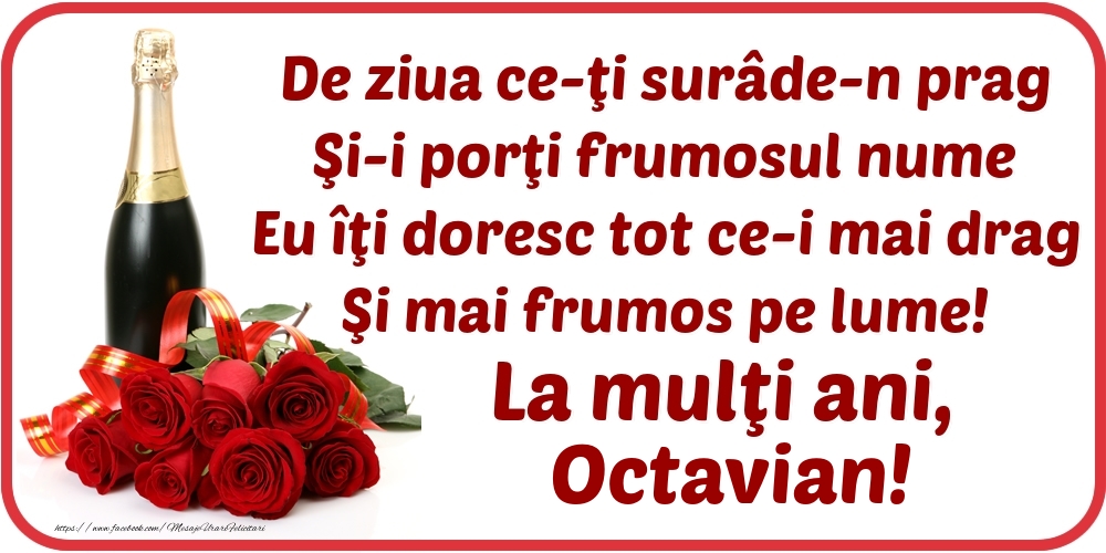 Felicitari de Ziua Numelui - De ziua ce-ţi surâde-n prag / Şi-i porţi frumosul nume / Eu îţi doresc tot ce-i mai drag / Şi mai frumos pe lume! La mulţi ani, Octavian!