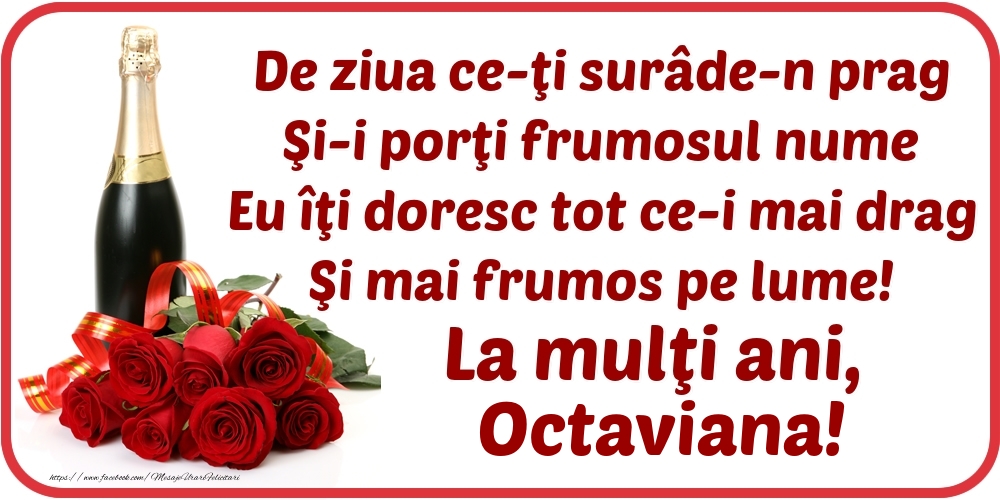 Felicitari de Ziua Numelui - De ziua ce-ţi surâde-n prag / Şi-i porţi frumosul nume / Eu îţi doresc tot ce-i mai drag / Şi mai frumos pe lume! La mulţi ani, Octaviana!