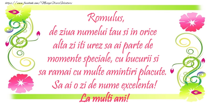 Felicitari de Ziua Numelui - Romulus, de ziua numelui tau si in orice alta zi iti urez sa ai parte de momente speciale, cu bucurii si sa ramai cu multe amintiri placute. Sa ai o zi de nume excelenta!