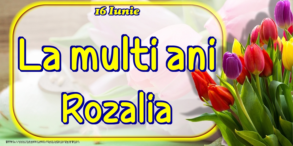 Felicitari de Ziua Numelui - 16 Iunie -La  mulți ani Rozalia!