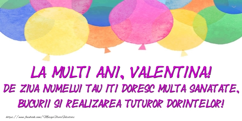 Felicitari de Ziua Numelui - La multi ani, Valentina! De ziua numelui tau iti doresc multa sanatate, bucurii si realizarea tuturor dorintelor!