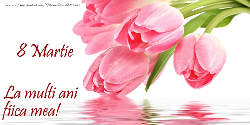 Felicitari de 8 Martie pentru Fata - La multi ani fiica mea! de 8 Martie